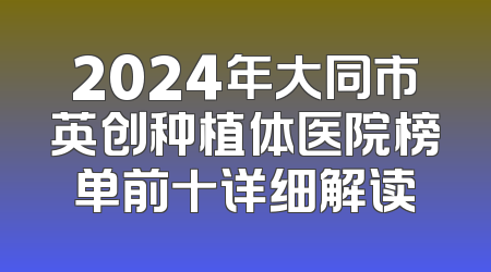 2024年大同市英创种植体医院榜单前十详细解读