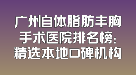 广州自体脂肪丰胸手术医院排名榜：精选本地口碑机构
