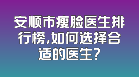 安顺市瘦脸医生排行榜，如何选择合适的医生？