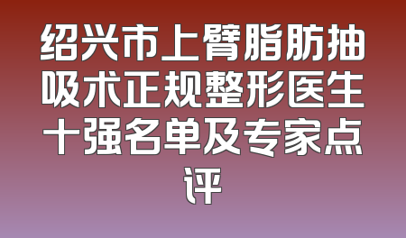 绍兴市上臂脂肪抽吸术正规整形医生十强名单及专家点评