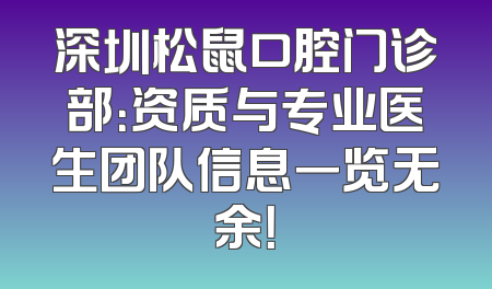 深圳松鼠口腔门诊部：资质与专业医生团队信息一览无余！