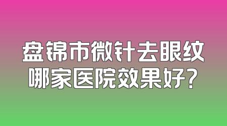 盘锦市微针去眼纹哪家医院效果好？