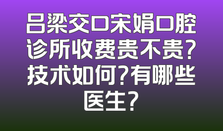 吕梁交口宋娟口腔诊所收费贵不贵？技术如何？有哪些医生？