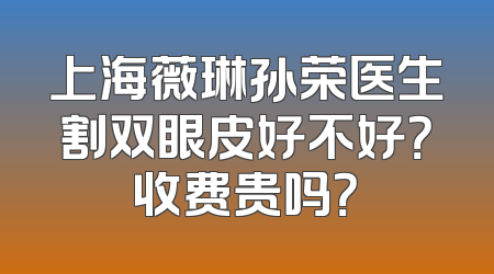 上海薇琳孙荣医生割双眼皮好不好？收费贵吗？