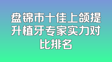 盘锦市十佳上颌提升植牙专家实力对比排名