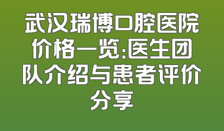 武汉瑞博口腔医院价格一览：医生团队介绍与患者评价分享