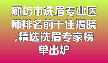 廊坊市洗眉专业医师排名前十佳揭晓，精选洗眉专家榜单出炉