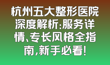 杭州五大整形医院深度解析：服务详情、专长风格全指南，新手必看！