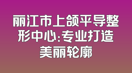 丽江市上颌平导整形中心：专业打造美丽轮廓