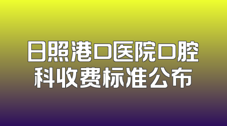 日照港口医院口腔科收费标准公布