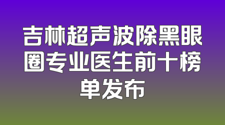 吉林超声波除黑眼圈专业医生前十榜单发布