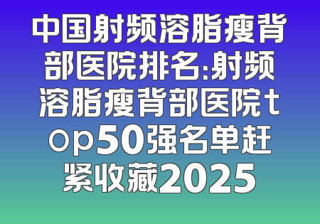 中国射频溶脂瘦背部医院排名：射频溶脂瘦背部医院top50强名单赶紧收藏2025