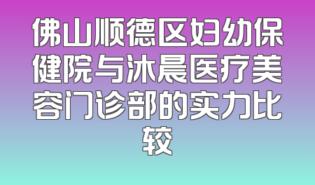 佛山顺德区妇幼保健院与沐晨医疗美容门诊部的实力比较