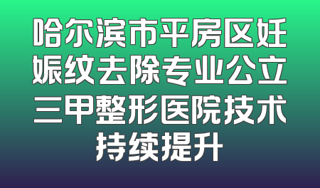 哈尔滨市平房区妊娠纹去除专业公立三甲整形医院技术持续提升
