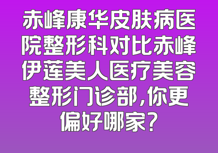 赤峰康华皮肤病医院整形科对比赤峰伊莲美人医疗美容整形门诊部，你更偏好哪家？