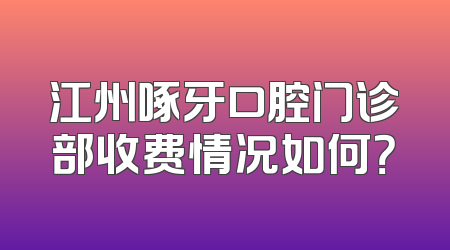 江州啄牙口腔门诊部收费情况如何？