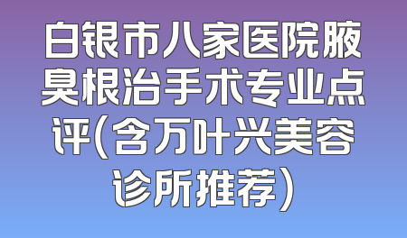 白银市八家医院腋臭根治手术专业点评（含万叶兴美容诊所推荐）
