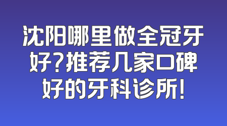 沈阳哪里做全冠牙好？推荐几家口碑好的牙科诊所！