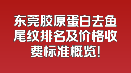东莞胶原蛋白去鱼尾纹排名及价格收费标准概览！