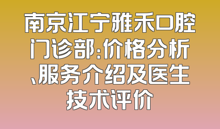 南京江宁雅禾口腔门诊部：价格分析、服务介绍及医生技术评价