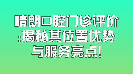 晴朗口腔门诊评价：揭秘其位置优势与服务亮点！