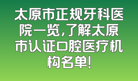 太原市正规牙科医院一览，了解太原市认证口腔医疗机构名单！