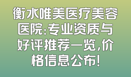 衡水唯美医疗美容医院：专业资质与好评推荐一览，价格信息公布！