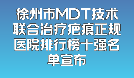 徐州市MDT技术联合治疗疤痕正规医院排行榜十强名单宣布