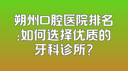 朔州口腔医院排名：如何选择优质的牙科诊所？