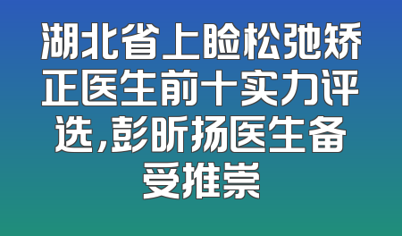 湖北省上睑松弛矫正医生前十实力评选，彭昕扬医生备受推崇