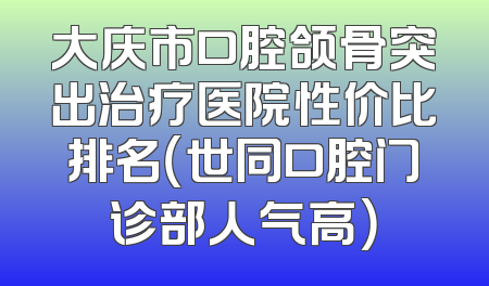 大庆市口腔颌骨突出治疗医院性价比排名（世同口腔门诊部人气高）