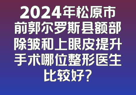 2024年松原市前郭尔罗斯县额部除皱和上眼皮提升手术哪位整形医生比较好？