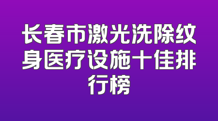 长春市激光洗除纹身医疗设施十佳排行榜