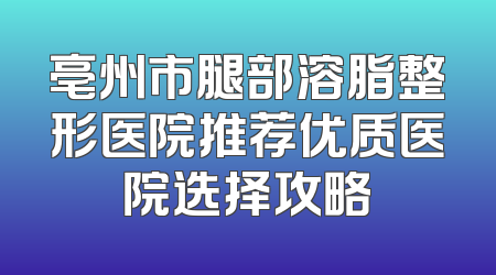 亳州市腿部溶脂整形医院推荐优质医院选择攻略