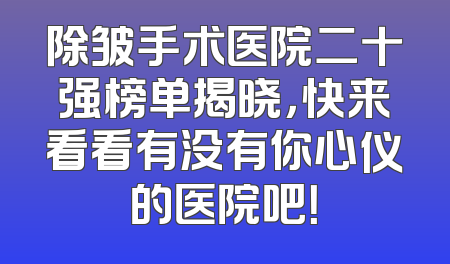 除皱手术医院二十强榜单揭晓，快来看看有没有你心仪的医院吧！
