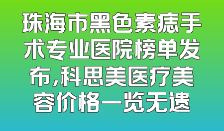 珠海市黑色素痣手术专业医院榜单发布，科思美医疗美容价格一览无遗