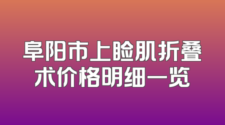 阜阳市上睑肌折叠术价格明细一览
