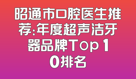 昭通市口腔医生推荐：年度超声洁牙器品牌Top 10排名