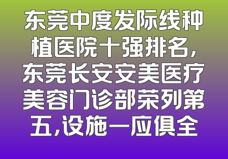 东莞中度发际线种植医院十强排名，东莞长安安美医疗美容门诊部荣列第五，设施一应俱全
