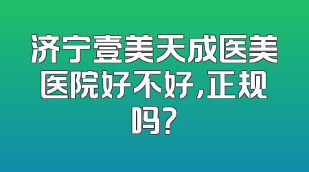 济宁壹美天成医美医院好不好，正规吗？