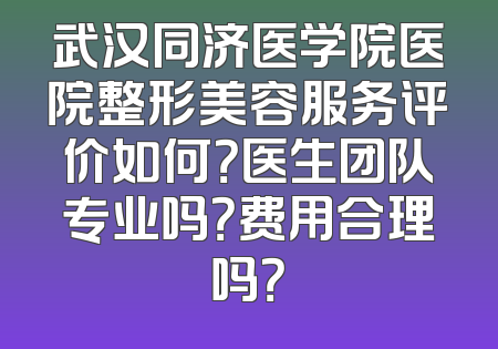 武汉同济医学院医院整形美容服务评价如何？医生团队专业吗？费用合理吗？
