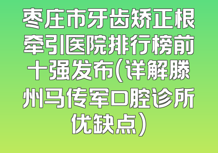 枣庄市牙齿矫正根牵引医院排行榜前十强发布（详解滕州马传军口腔诊所优缺点）
