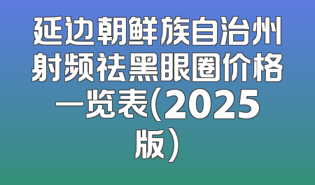 延边朝鲜族自治州射频祛黑眼圈价格一览表（2025版）
