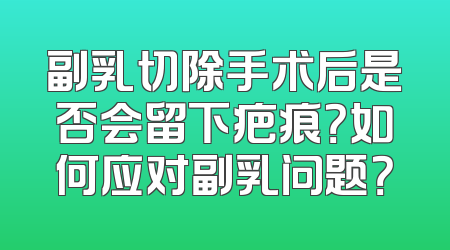 副乳切除手术后是否会留下疤痕？如何应对副乳问题？