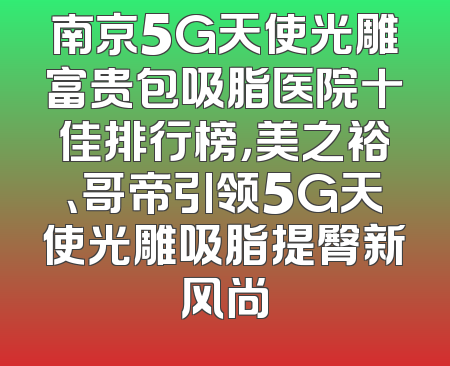南京5G天使光雕富贵包吸脂医院十佳排行榜，美之裕、哥帝引领5G天使光雕吸脂提臀新风尚