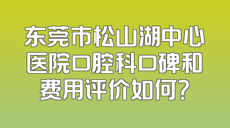 东莞市松山湖中心医院口腔科口碑和费用评价如何？