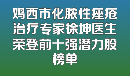 鸡西市化脓性痤疮治疗专家徐坤医生荣登前十强潜力股榜单