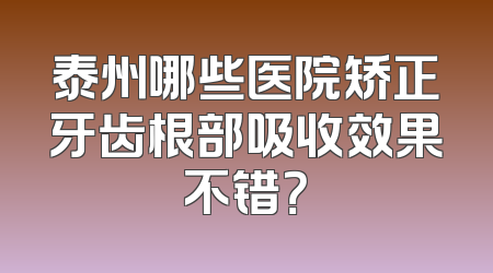 泰州哪些医院矫正牙齿根部吸收效果不错？