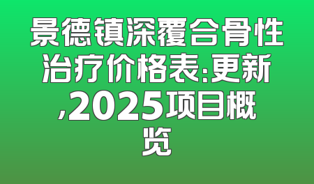 景德镇深覆合骨性治疗价格表：更新，2025项目概览
