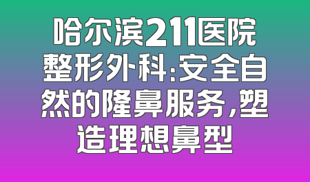 哈尔滨211医院整形外科：安全自然的隆鼻服务，塑造理想鼻型